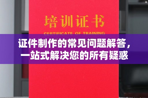 溧水证件制作的常见问题解答，一站式解决您的所有疑惑